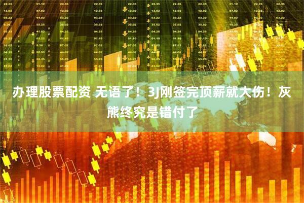 办理股票配资 无语了！3J刚签完顶薪就大伤！灰熊终究是错付了