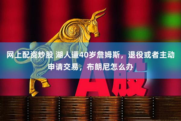 网上配资炒股 湖人逼40岁詹姆斯，退役或者主动申请交易，布朗尼怎么办