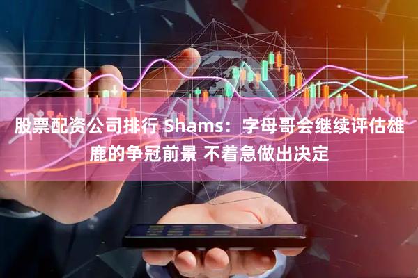 股票配资公司排行 Shams：字母哥会继续评估雄鹿的争冠前景 不着急做出决定