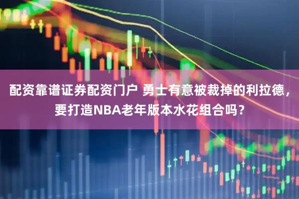 配资靠谱证券配资门户 勇士有意被裁掉的利拉德，要打造NBA老年版本水花组合吗？