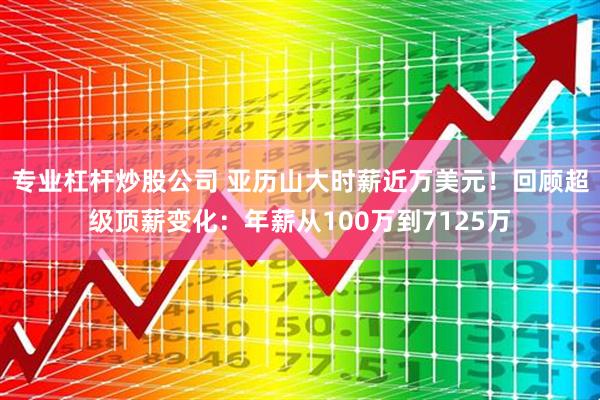 专业杠杆炒股公司 亚历山大时薪近万美元！回顾超级顶薪变化：年薪从100万到7125万