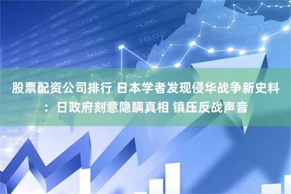 股票配资公司排行 日本学者发现侵华战争新史料：日政府刻意隐瞒真相 镇压反战声音