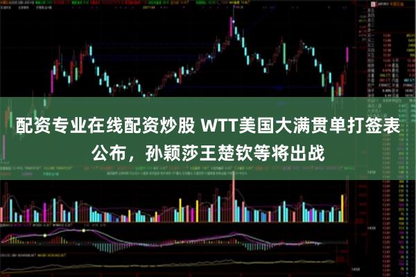配资专业在线配资炒股 WTT美国大满贯单打签表公布，孙颖莎王楚钦等将出战