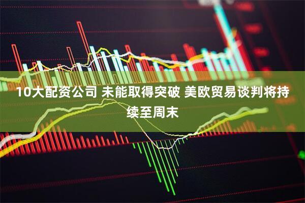 10大配资公司 未能取得突破 美欧贸易谈判将持续至周末