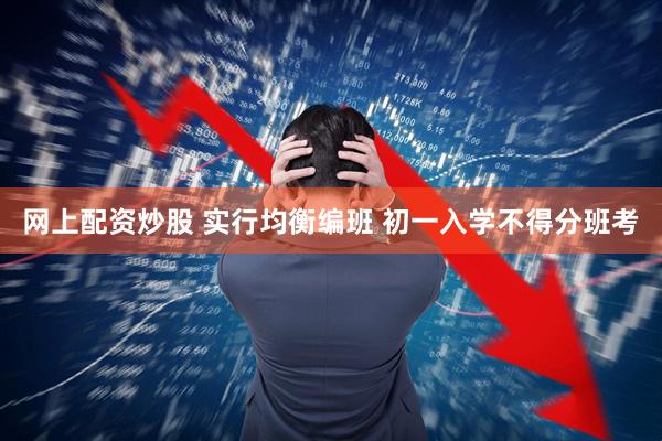 网上配资炒股 实行均衡编班 初一入学不得分班考