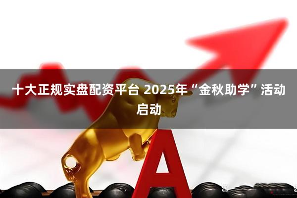 十大正规实盘配资平台 2025年“金秋助学”活动启动