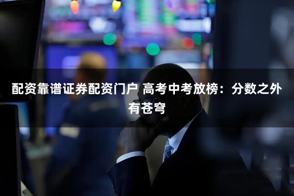 配资靠谱证券配资门户 高考中考放榜：分数之外有苍穹