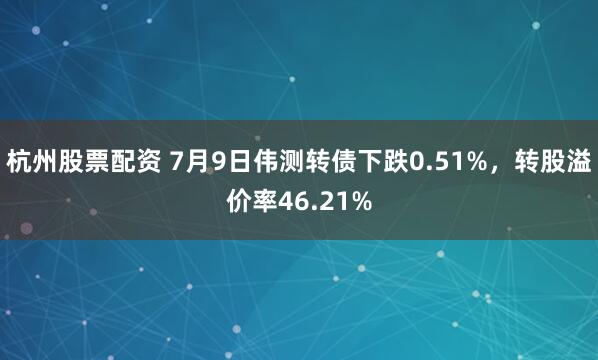 杭州股票配资 7月9日伟测转债下跌0.51%，转股溢价率46.21%