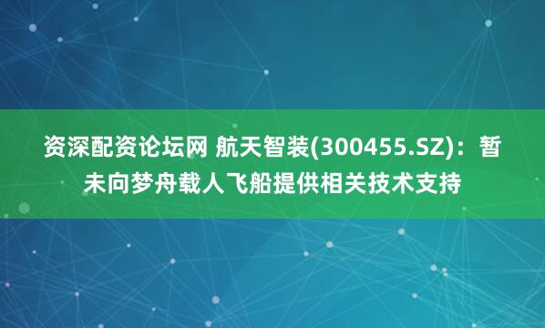 资深配资论坛网 航天智装(300455.SZ)：暂未向梦舟载人飞船提供相关技术支持