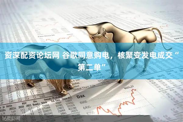 资深配资论坛网 谷歌同意购电，核聚变发电成交“第二单”