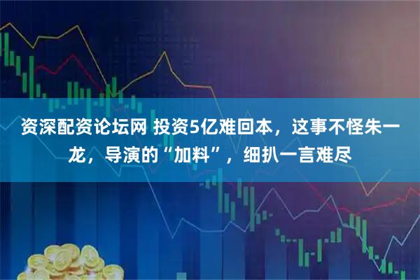 资深配资论坛网 投资5亿难回本，这事不怪朱一龙，导演的“加料”，细扒一言难尽