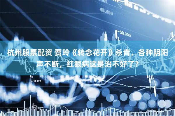 杭州股票配资 贾玲《转念花开》杀青，各种阴阳声不断，红眼病这是治不好了？