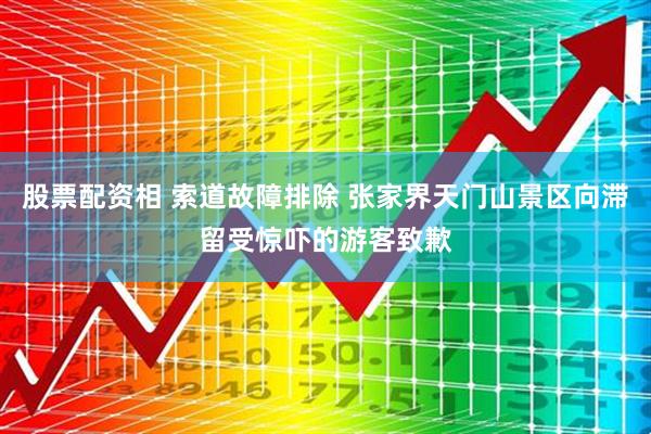 股票配资相 索道故障排除 张家界天门山景区向滞留受惊吓的游客致歉