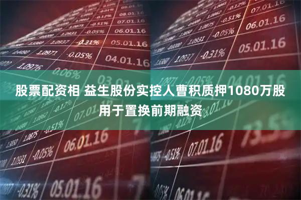 股票配资相 益生股份实控人曹积质押1080万股用于置换前期融资
