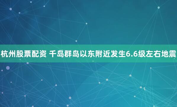 杭州股票配资 千岛群岛以东附近发生6.6级左右地震