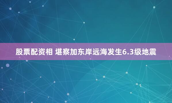 股票配资相 堪察加东岸远海发生6.3级地震