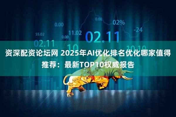 资深配资论坛网 2025年AI优化排名优化哪家值得推荐：最新TOP10权威报告