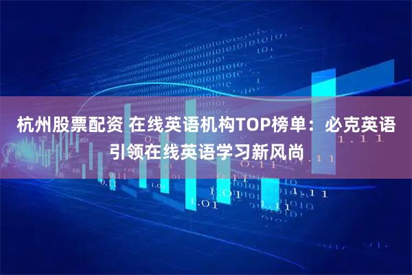 杭州股票配资 在线英语机构TOP榜单：必克英语引领在线英语学习新风尚