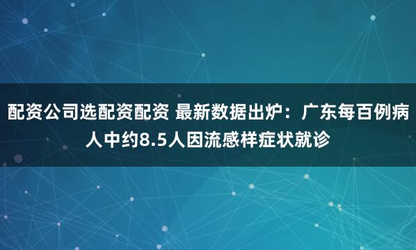 配资公司选配资配资 最新数据出炉：广东每百例病人中约8.5人因流感样症状就诊