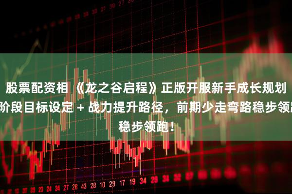 股票配资相 《龙之谷启程》正版开服新手成长规划,阶段目标设定 + 战力提升路径,前期少走弯路稳步领跑!