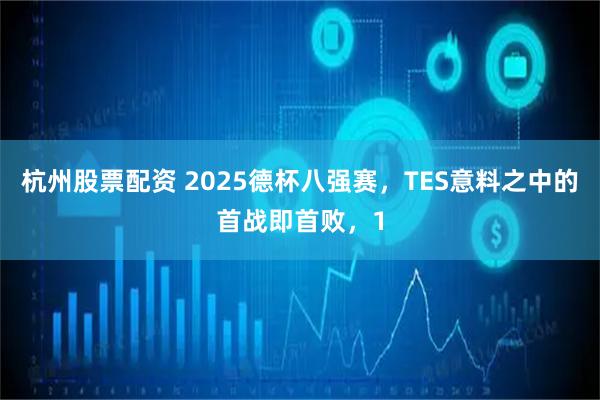 杭州股票配资 2025德杯八强赛,TES意料之中的首战即首败,1