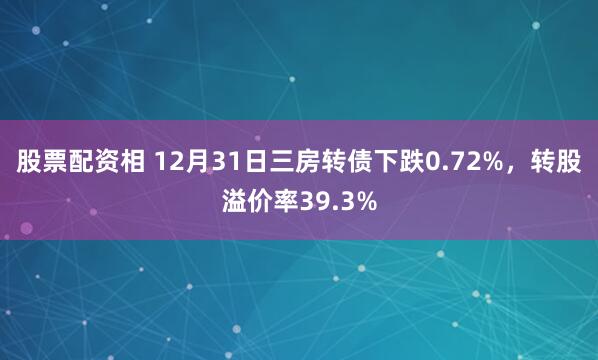 股票配资相 12月31日三房转债下跌0.72%,转股溢价率39.3%