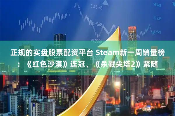 正规的实盘股票配资平台 Steam新一周销量榜：《红色沙漠》连冠、《杀戮尖塔2》紧随