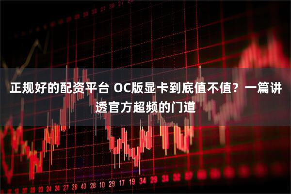 正规好的配资平台 OC版显卡到底值不值？一篇讲透官方超频的门道
