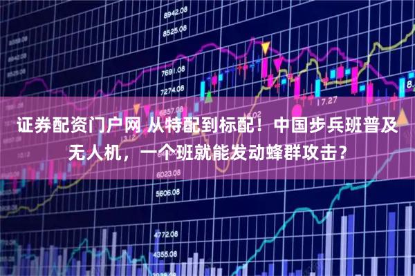 证券配资门户网 从特配到标配！中国步兵班普及无人机，一个班就能发动蜂群攻击？