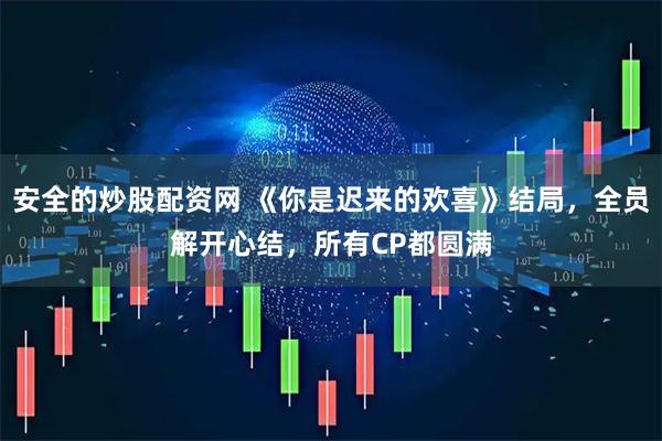 安全的炒股配资网 《你是迟来的欢喜》结局，全员解开心结，所有CP都圆满