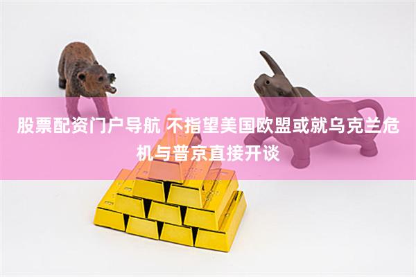 股票配资门户导航 不指望美国　欧盟或就乌克兰危机与普京直接开谈