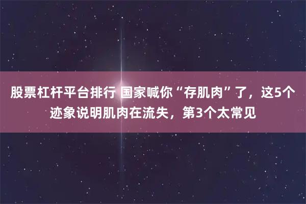 股票杠杆平台排行 国家喊你“存肌肉”了，这5个迹象说明肌肉在流失，第3个太常见