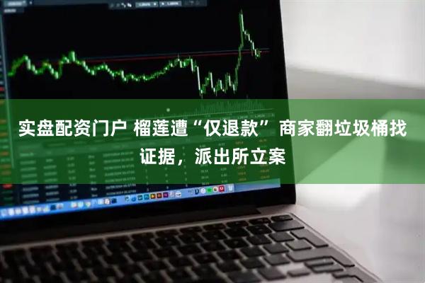 实盘配资门户 榴莲遭“仅退款” 商家翻垃圾桶找证据，派出所立案