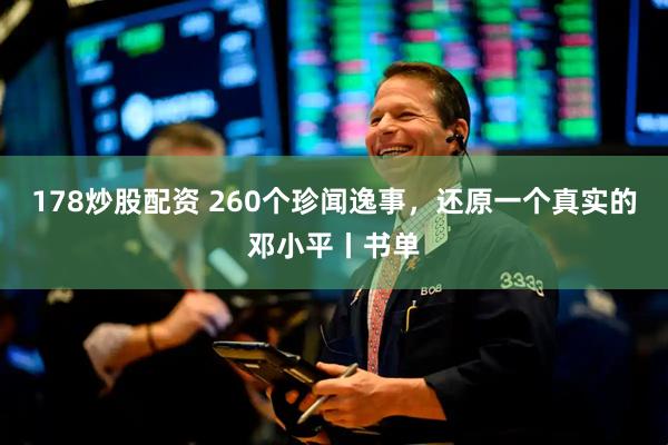178炒股配资 260个珍闻逸事，还原一个真实的邓小平丨书单