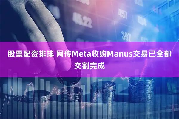 股票配资排排 网传Meta收购Manus交易已全部交割完成