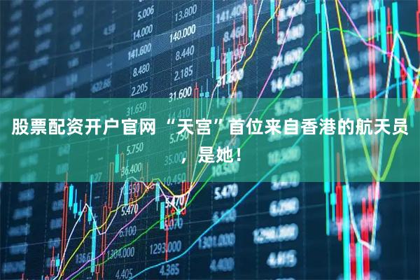股票配资开户官网 “天宫”首位来自香港的航天员，是她！