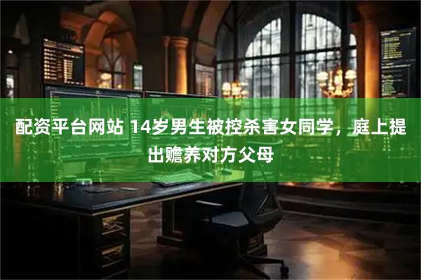 配资平台网站 14岁男生被控杀害女同学，庭上提出赡养对方父母
