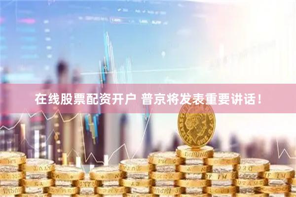 在线股票配资开户 普京将发表重要讲话！