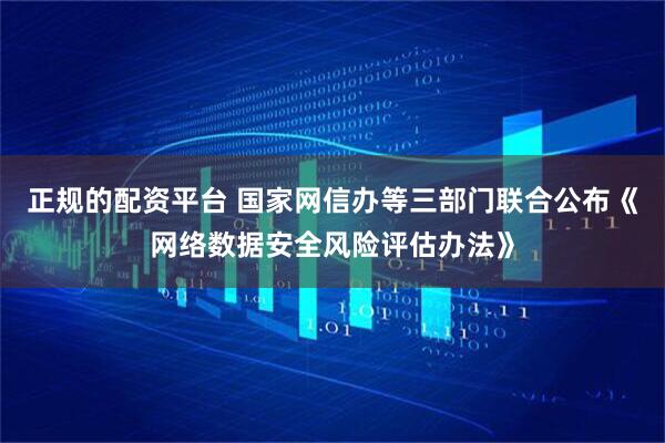 正规的配资平台 国家网信办等三部门联合公布《网络数据安全风险评估办法》