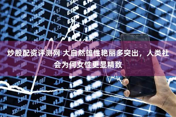 炒股配资评测网 大自然雄性艳丽多突出，人类社会为何女性更显精致