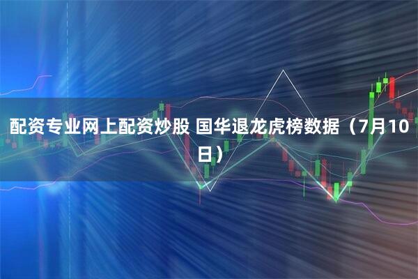 配资专业网上配资炒股 国华退龙虎榜数据（7月10日）
